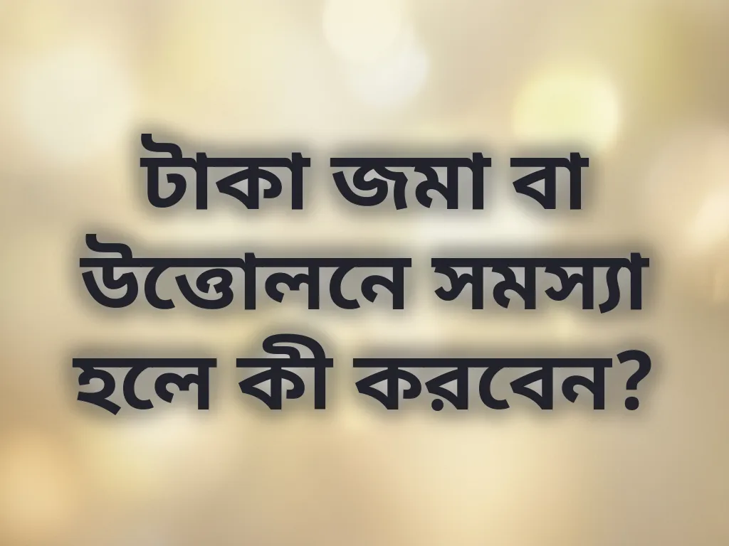 টাকা জমা বা উত্তোলনে সমস্যা হলে কী করবেন?