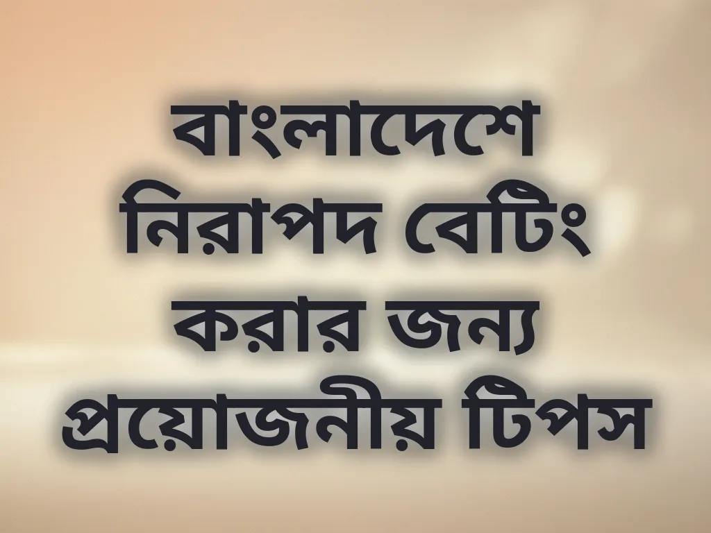 বাংলাদেশে নিরাপদ বেটিং করার জন্য প্রয়োজনীয় টিপস